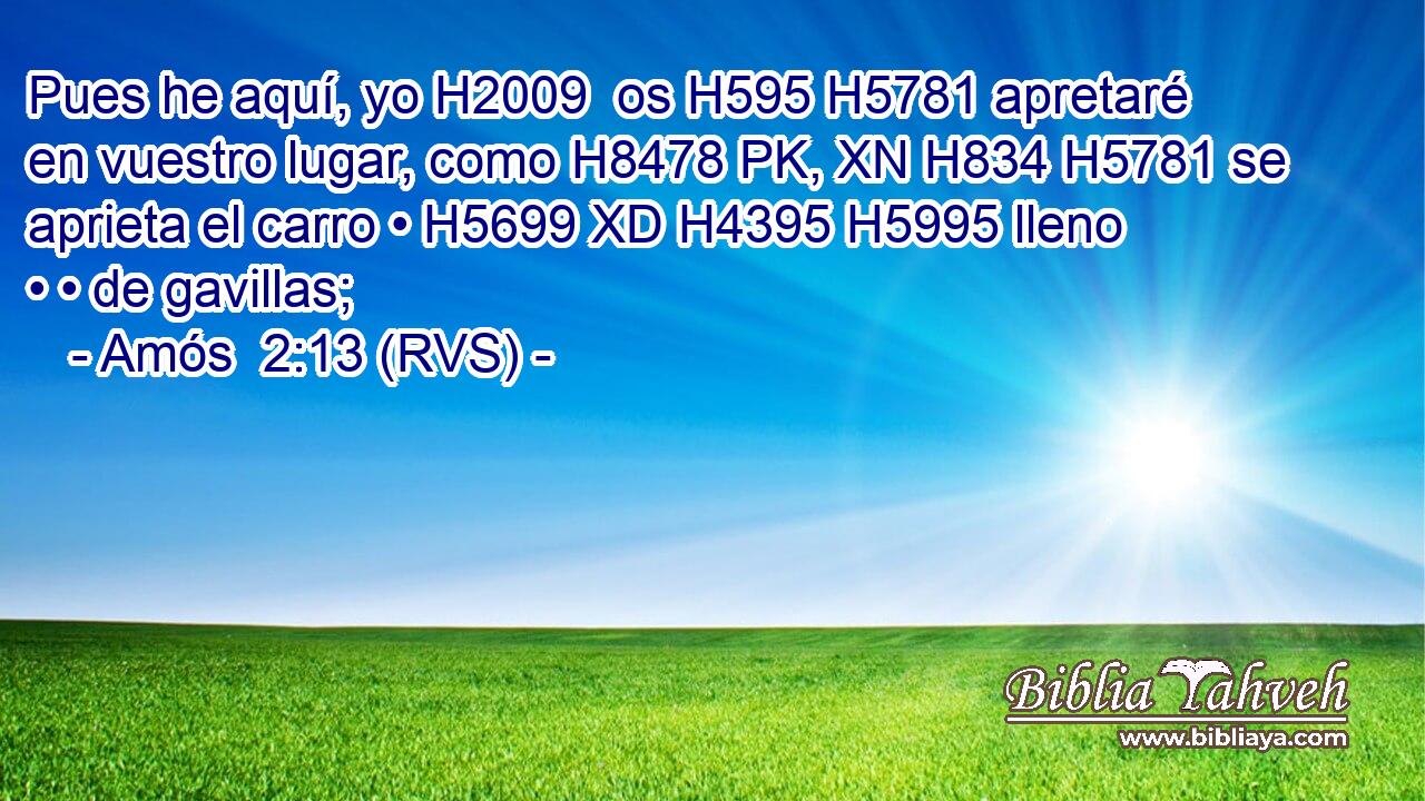 Pues he aquí, yo H2009  os H595 H5781 apretaré en vuestro lugar, como H8478 PK, XN H834 H5781 se aprieta el carro • H5699 XD H4395 H5995 lleno • • de gavillas; 