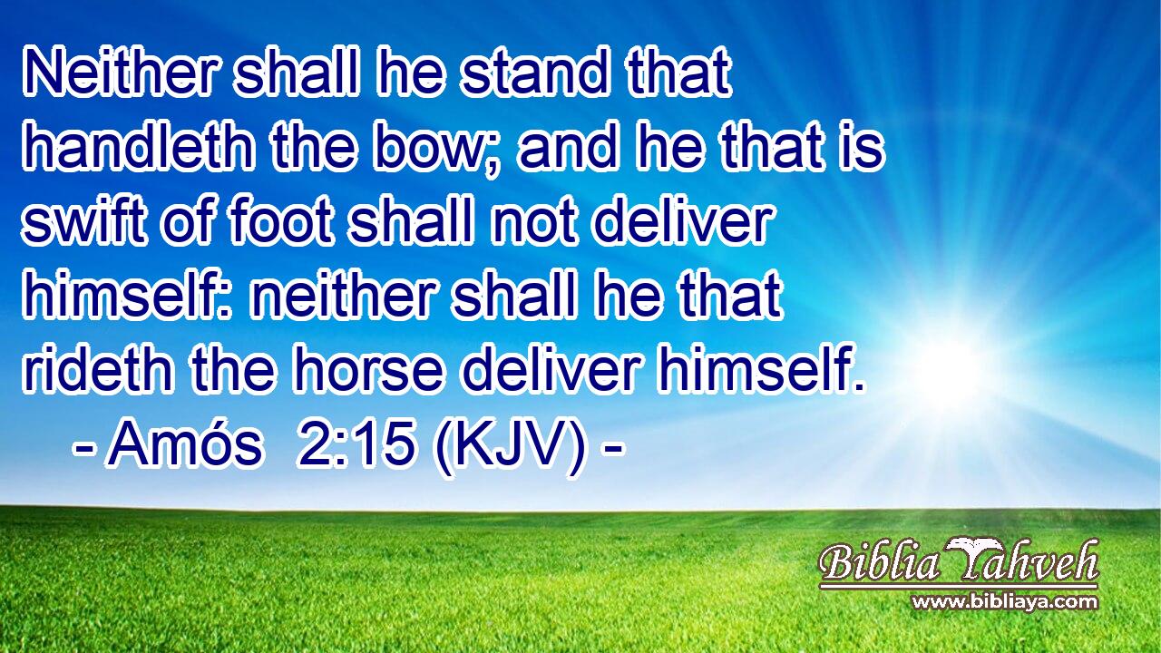 Neither shall he stand that handleth the bow; and he that is swift of foot shall not deliver himself: neither shall he that rideth the horse deliver himself.