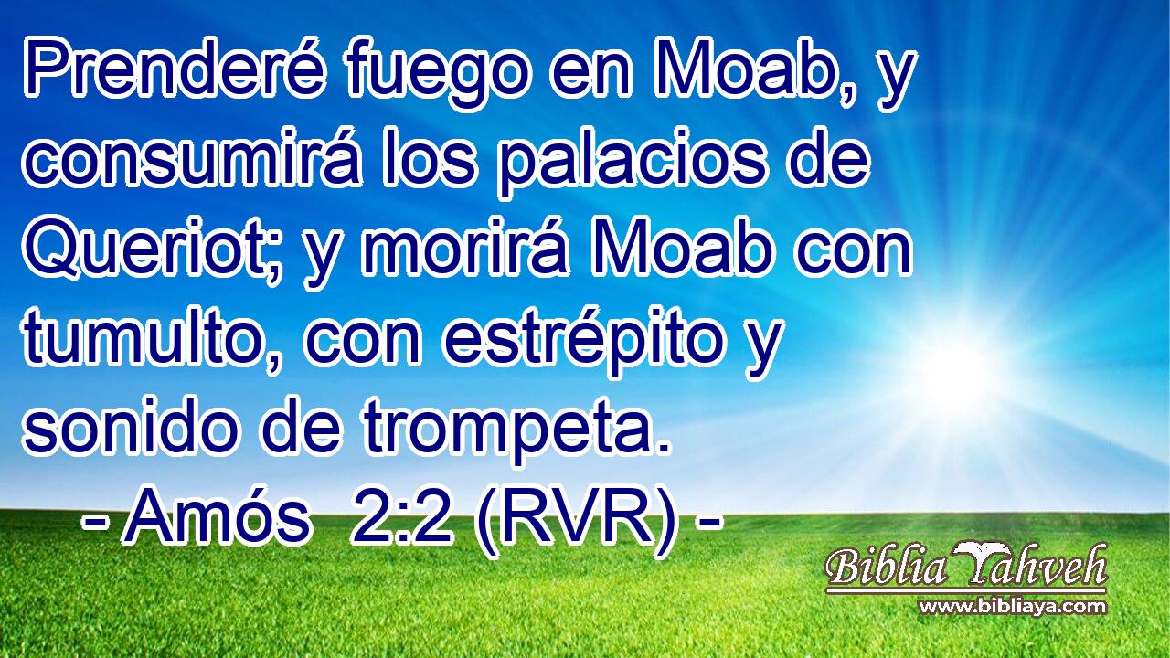 Prenderé fuego en Moab, y consumirá los palacios de Queriot; y morirá Moab con tumulto, con estrépito y sonido de trompeta.
