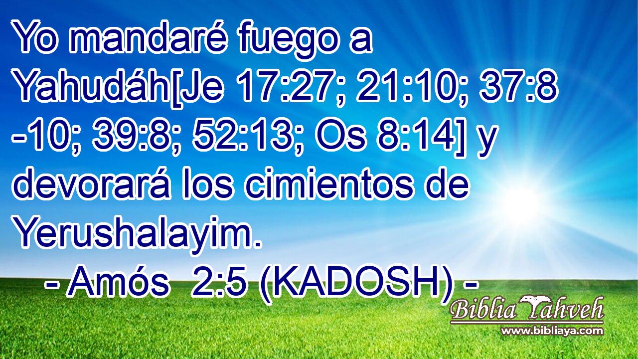  Yo mandaré fuego a Yahudáh[Je 17:27; 21:10; 37:8 -10; 39:8; 52:13; Os 8:14] y devorará los cimientos de Yerushalayim. 