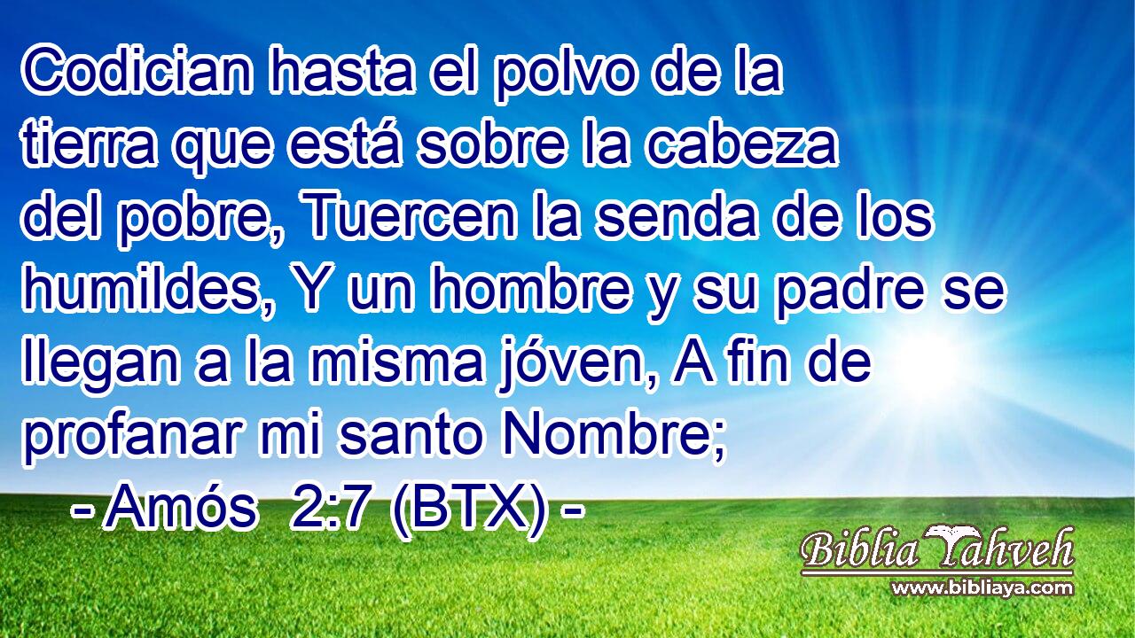 Codician hasta el polvo de la tierra que está sobre la cabeza del pobre, Tuercen la senda de los humildes, Y un hombre y su padre se llegan a la misma jóven, A fin de profanar mi santo Nombre;