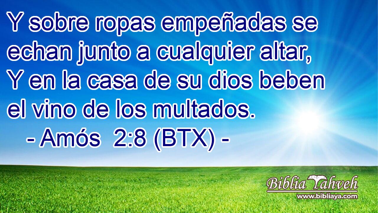 Y sobre ropas empeñadas se echan junto a cualquier altar, Y en la casa de su dios beben el vino de los multados.