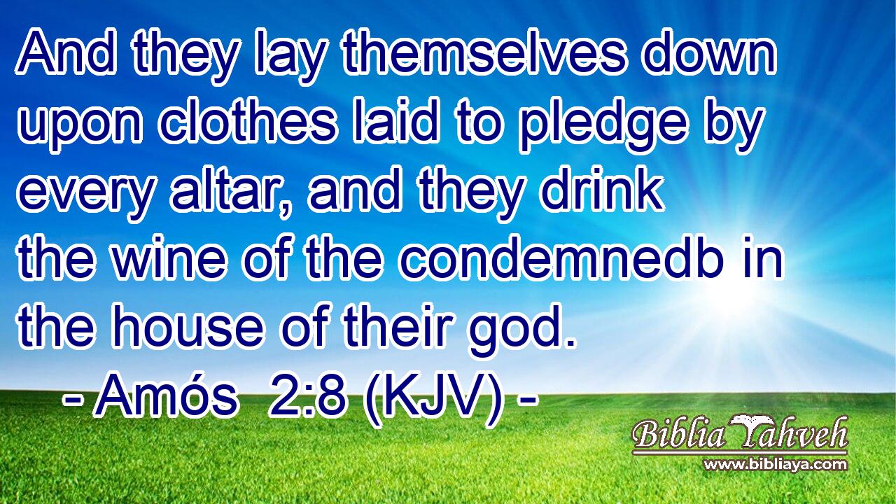 And they lay themselves down upon clothes laid to pledge by every altar, and they drink the wine of the condemnedb in the house of their god.