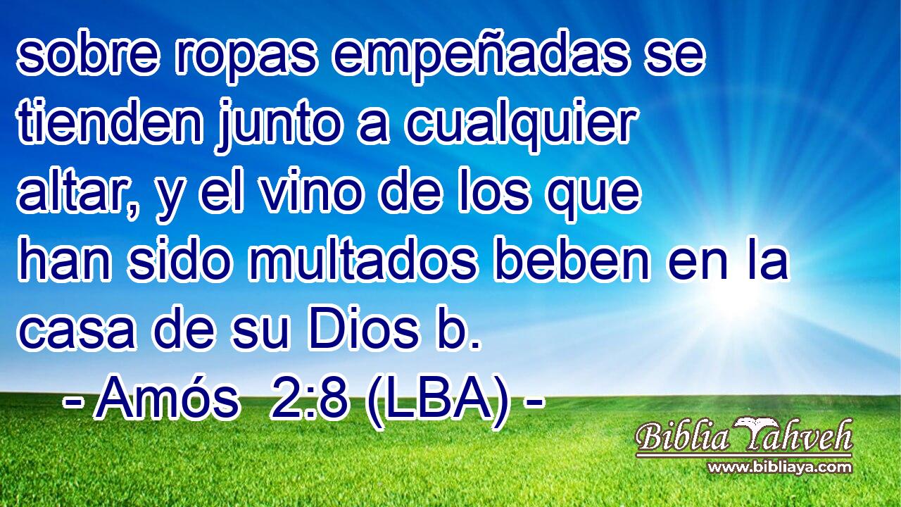 sobre ropas empeñadas se tienden junto a cualquier altar, y el vino de los que han sido multados beben en la casa de su Dios b.