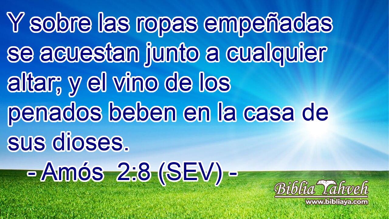 Y sobre las ropas empeñadas se acuestan junto a cualquier altar; y el vino de los penados beben en la casa de sus dioses.