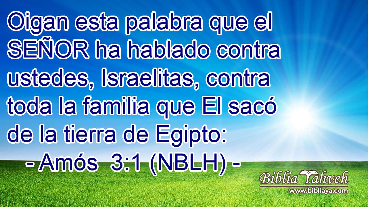  Oigan esta palabra que el SEÑOR ha hablado contra ustedes, Israelitas, contra toda la familia que El sacó de la tierra de Egipto: 
