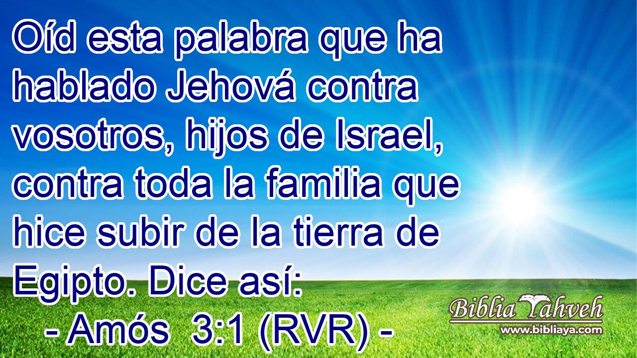 Oíd esta palabra que ha hablado Jehová contra vosotros, hijos de Israel, contra toda la familia que hice subir de la tierra de Egipto. Dice así:
