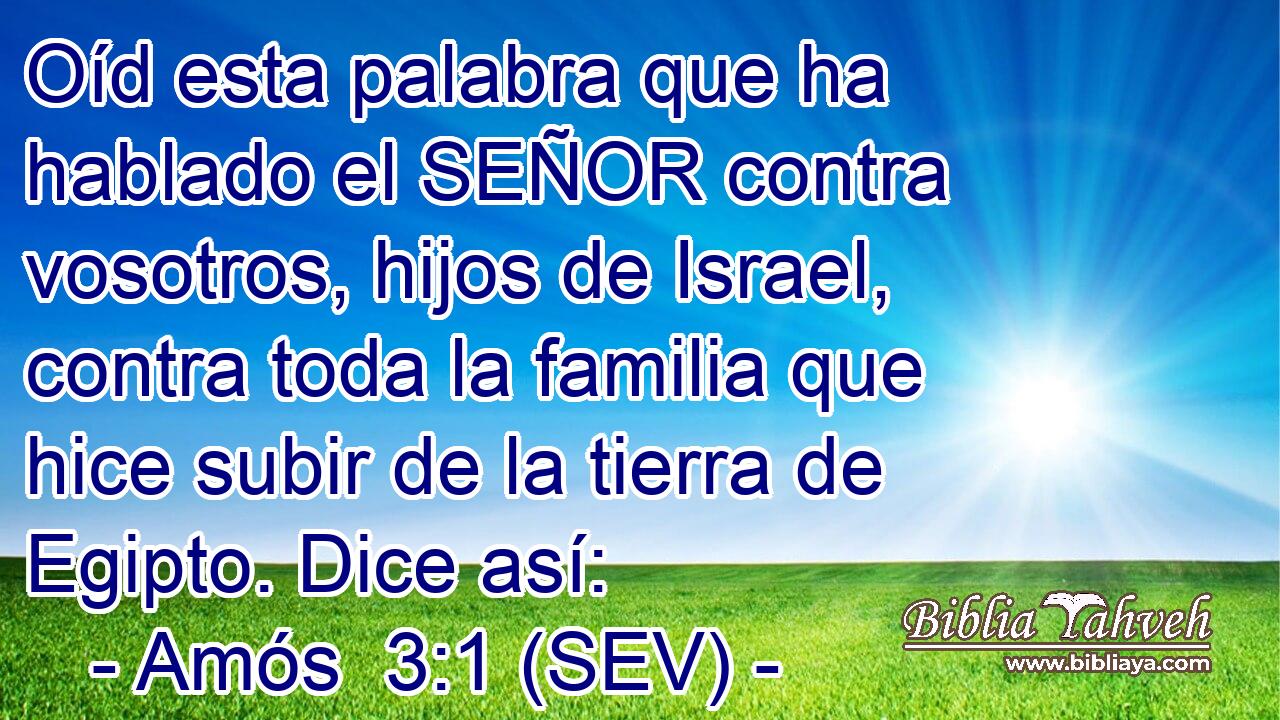 Oíd esta palabra que ha hablado el SEÑOR contra vosotros, hijos de Israel, contra toda la familia que hice subir de la tierra de Egipto. Dice así: