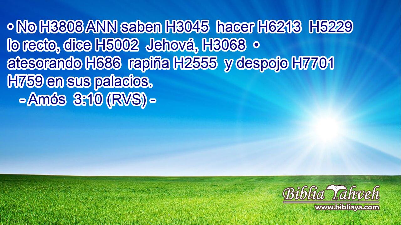 • No H3808 ANN saben H3045  hacer H6213  H5229 lo recto, dice H5002  Jehová, H3068  • atesorando H686  rapiña H2555  y despojo H7701  H759 en sus palacios. 