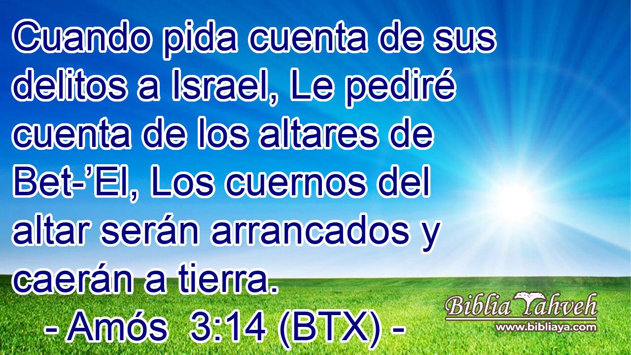 Cuando pida cuenta de sus delitos a Israel, Le pediré cuenta de los altares de Bet-’El, Los cuernos del altar serán arrancados y caerán a tierra.