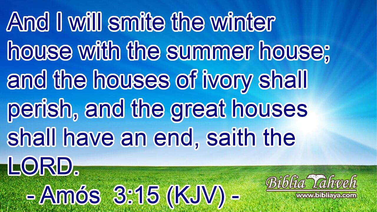 And I will smite the winter house with the summer house; and the houses of ivory shall perish, and the great houses shall have an end, saith the LORD.