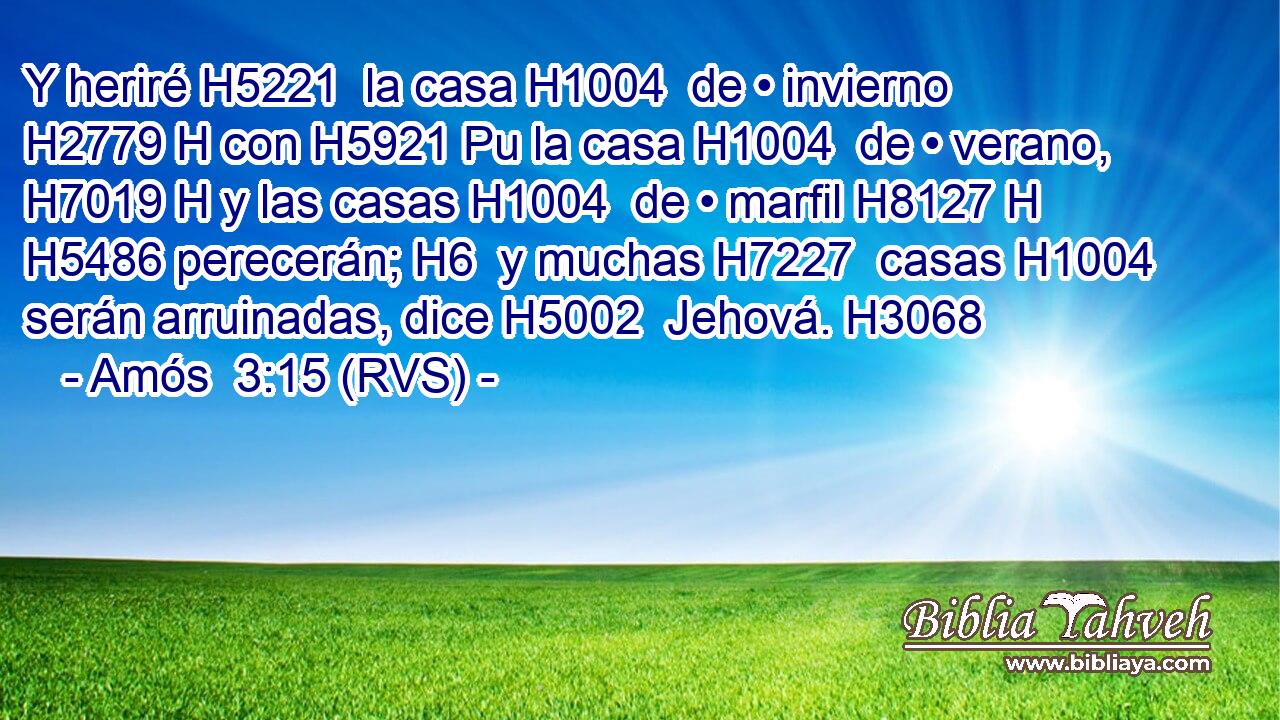 Y heriré H5221  la casa H1004  de • invierno H2779 H con H5921 Pu la casa H1004  de • verano, H7019 H y las casas H1004  de • marfil H8127 H H5486 perecerán; H6  y muchas H7227  casas H1004  serán arruinadas, dice H5002  Jehová. H3068  