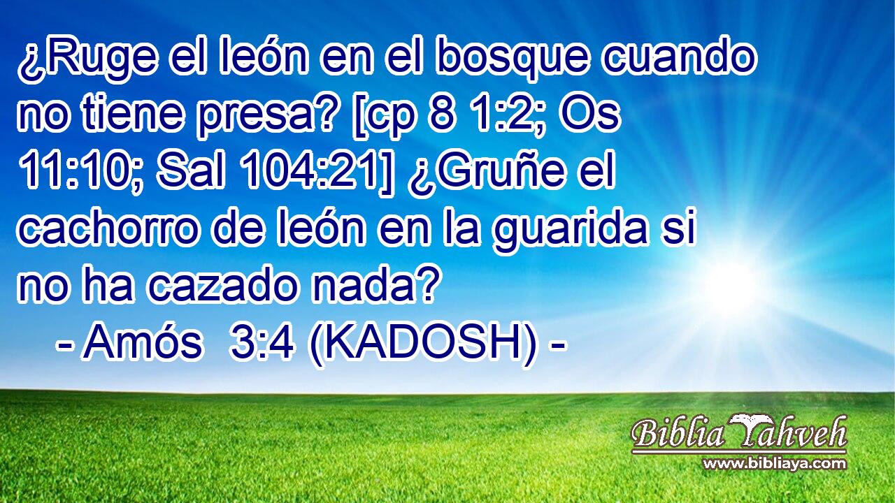  ¿Ruge el león en el bosque cuando no tiene presa? [cp 8 1:2; Os 11:10; Sal 104:21] ¿Gruñe el cachorro de león en la guarida si no ha cazado nada? 
