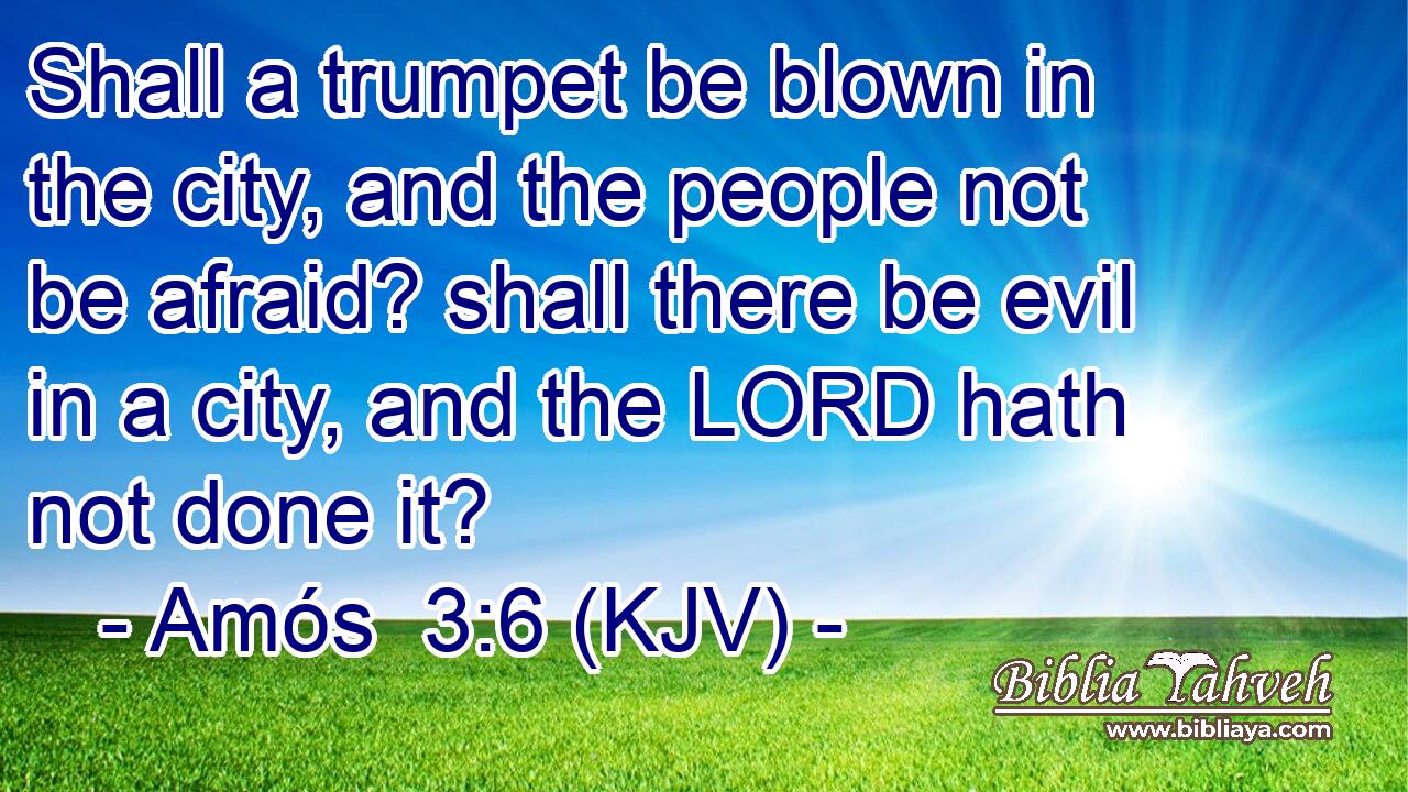 Shall a trumpet be blown in the city, and the people not be afraid? shall there be evil in a city, and the LORD hath not done it?