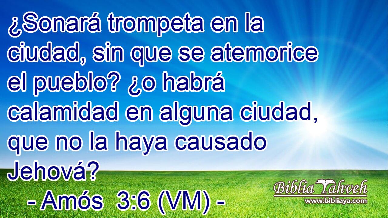  ¿Sonará trompeta en la ciudad, sin que se atemorice el pueblo? ¿o habrá calamidad en alguna ciudad, que no la haya causado Jehová? 