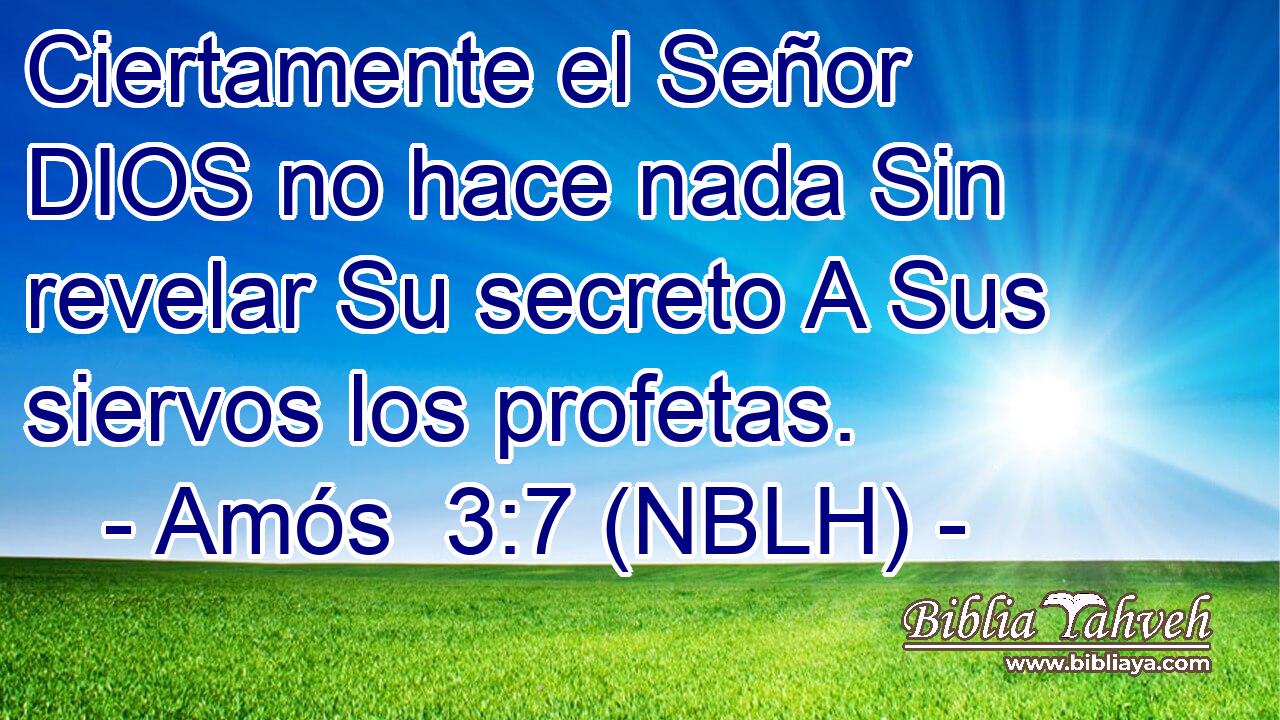  Ciertamente el Señor DIOS no hace nada Sin revelar Su secreto A Sus siervos los profetas. 
