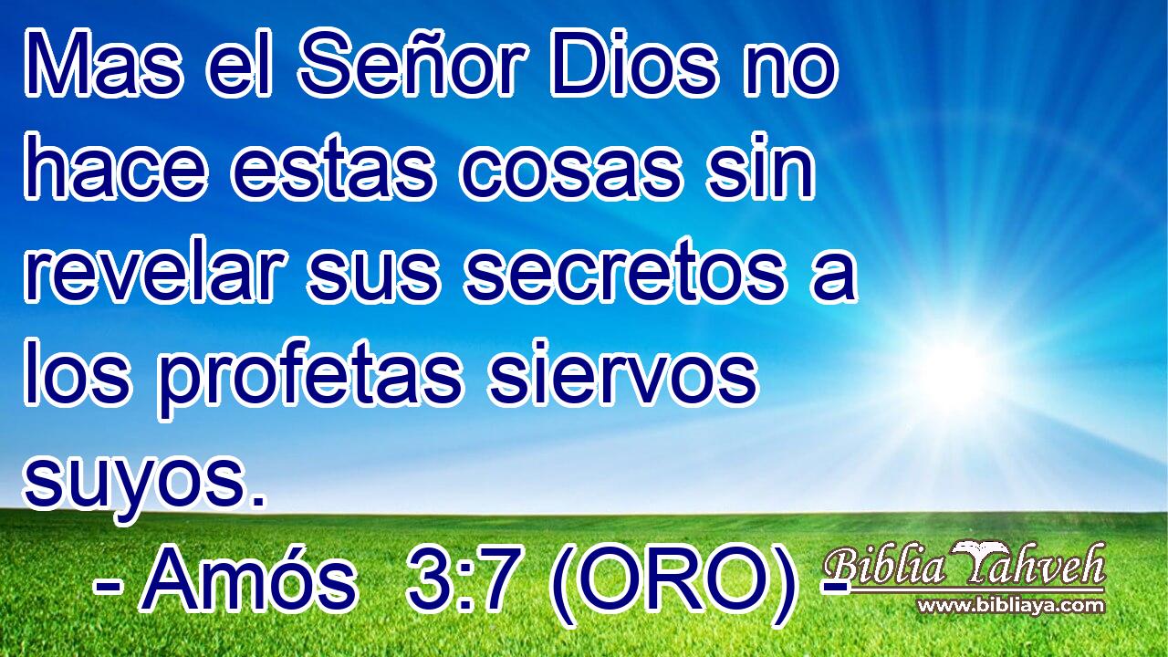  Mas el Señor Dios no hace estas cosas sin revelar sus secretos a los profetas siervos suyos. 