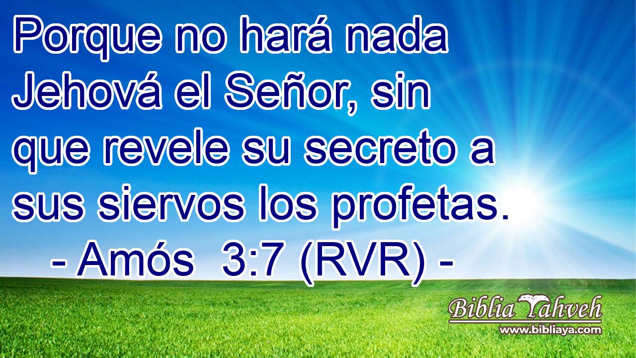 Porque no hará nada Jehová el Señor, sin que revele su secreto a sus siervos los profetas.