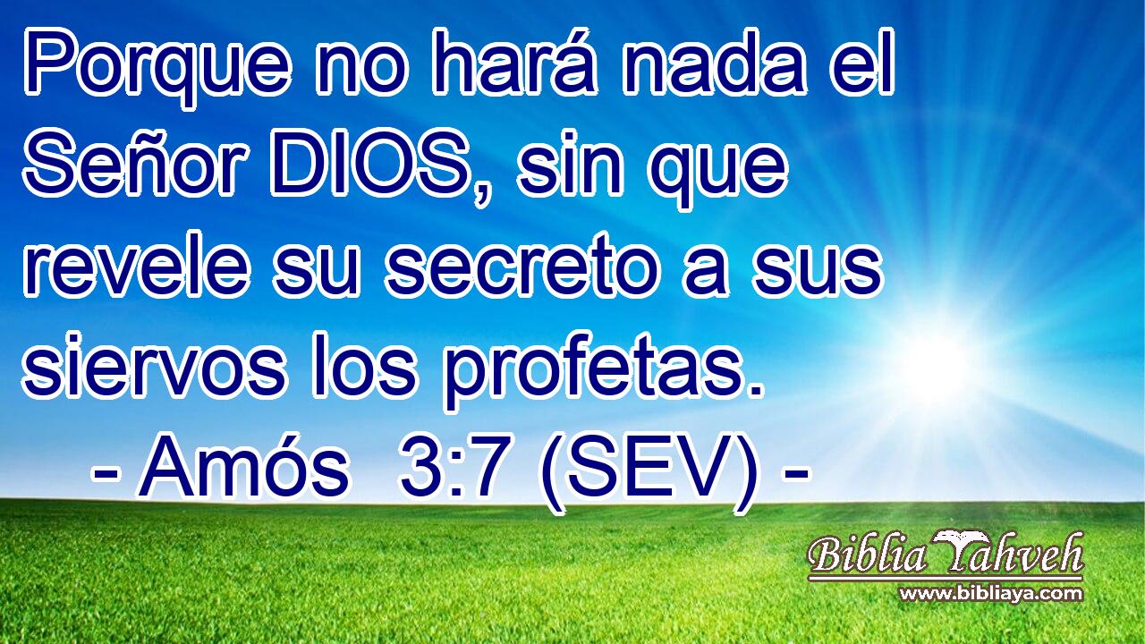 Porque no hará nada el Señor DIOS, sin que revele su secreto a sus siervos los profetas.