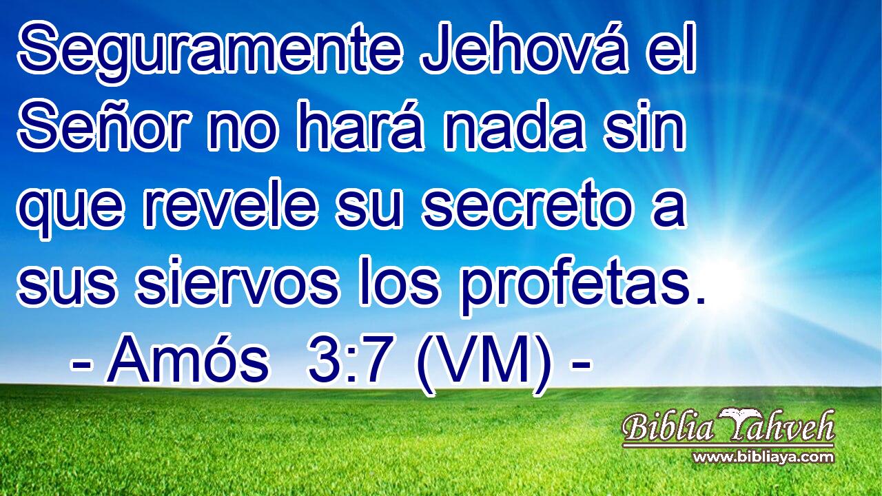  Seguramente Jehová el Señor no hará nada sin que revele su secreto a sus siervos los profetas. 