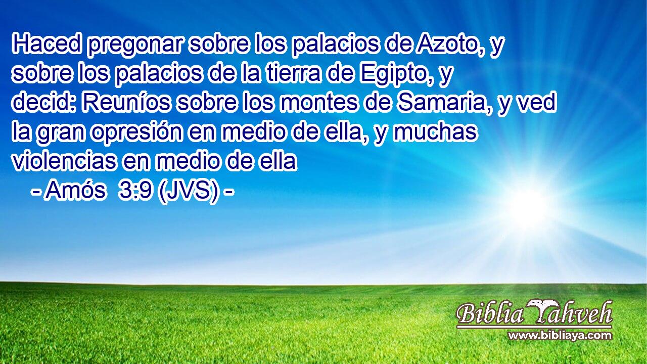 Haced pregonar sobre los palacios de Azoto, y sobre los palacios de la tierra de Egipto, y decid: Reuníos sobre los montes de Samaria, y ved la gran opresión en medio de ella, y muchas violencias en medio de ella