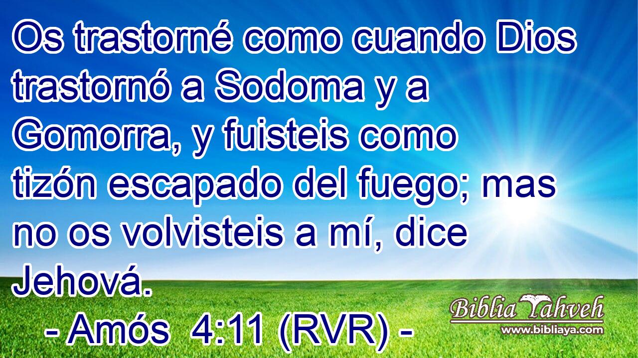 Os trastorné como cuando Dios trastornó a Sodoma y a Gomorra, y fuisteis como tizón escapado del fuego; mas no os volvisteis a mí, dice Jehová.