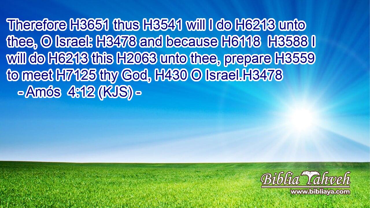 Therefore H3651 thus H3541 will I do H6213 unto thee, O Israel: H3478 and because H6118  H3588 I will do H6213 this H2063 unto thee, prepare H3559 to meet H7125 thy God, H430 O Israel.H3478