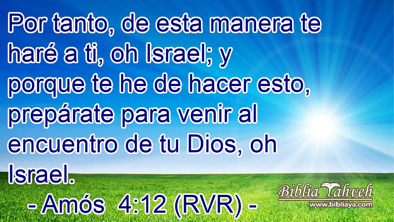 Por tanto, de esta manera te haré a ti, oh Israel; y porque te he de hacer esto, prepárate para venir al encuentro de tu Dios, oh Israel.