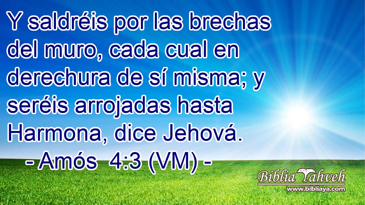  Y saldréis por las brechas del muro, cada cual en derechura de sí misma; y seréis arrojadas hasta Harmona, dice Jehová. 