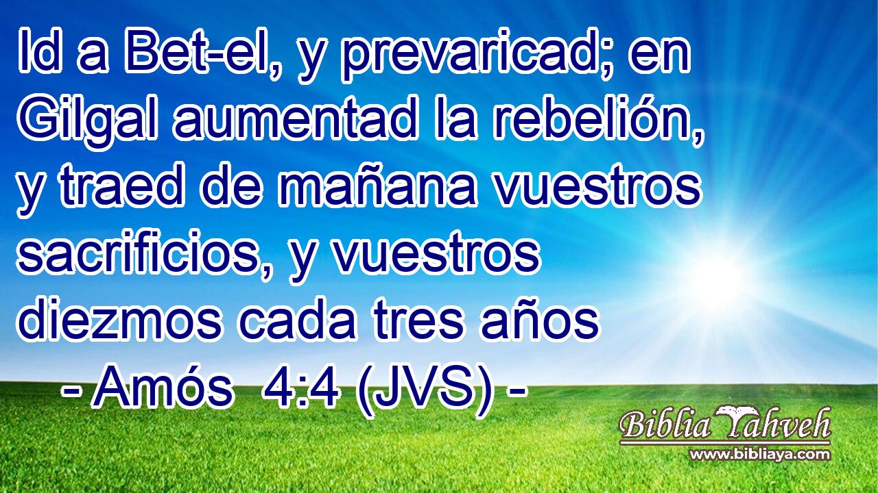 Id a Bet-el, y prevaricad; en Gilgal aumentad la rebelión, y traed de mañana vuestros sacrificios, y vuestros diezmos cada tres años