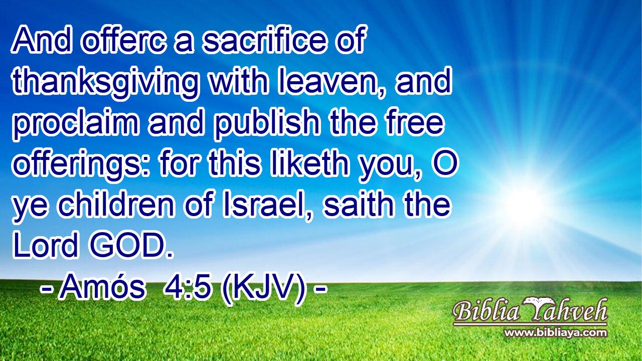 And offerc a sacrifice of thanksgiving with leaven, and proclaim and publish the free offerings: for this liketh you, O ye children of Israel, saith the Lord GOD.