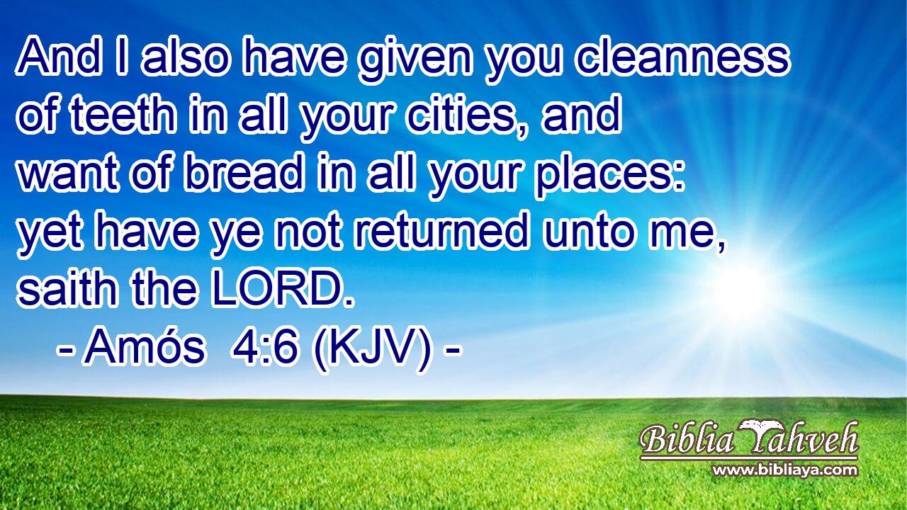And I also have given you cleanness of teeth in all your cities, and want of bread in all your places: yet have ye not returned unto me, saith the LORD.