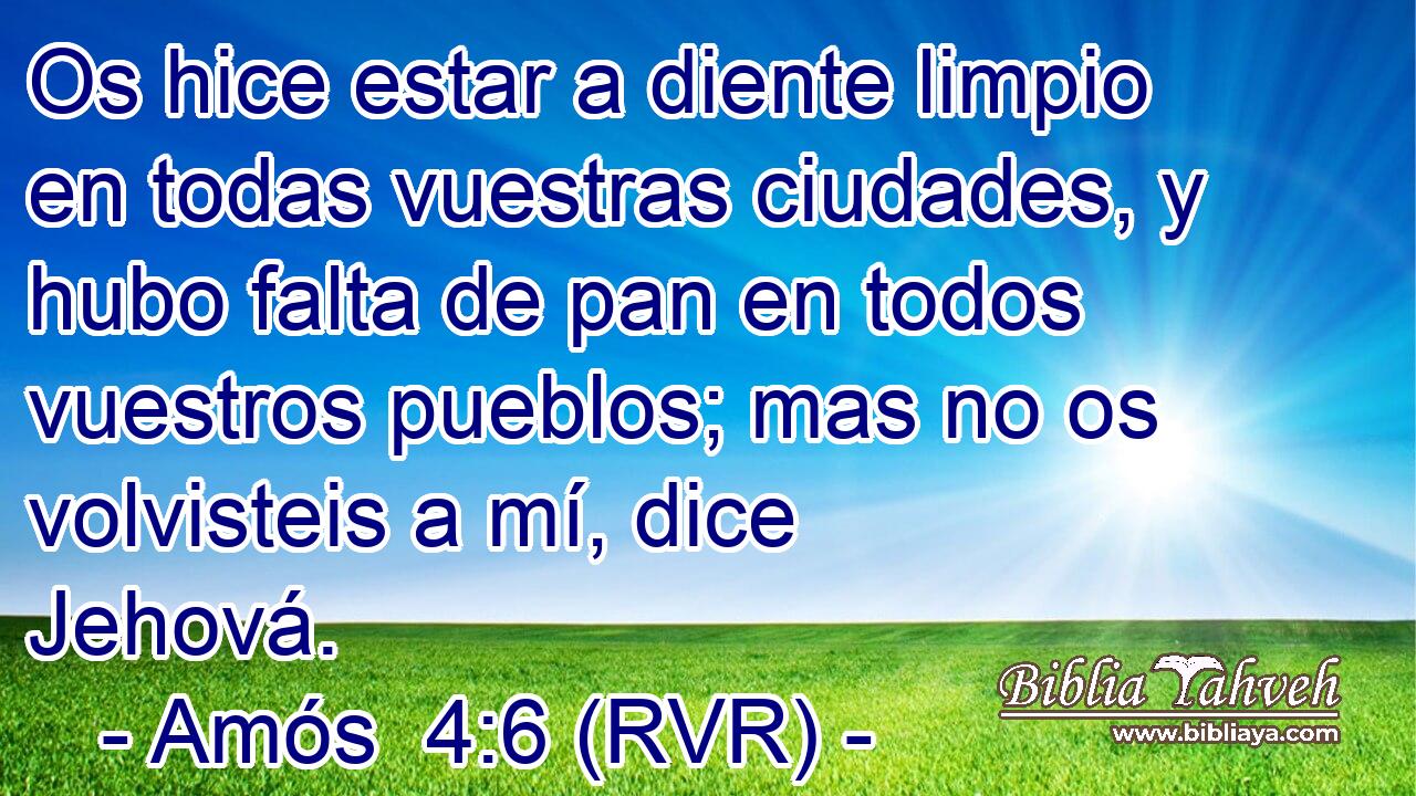 Os hice estar a diente limpio en todas vuestras ciudades, y hubo falta de pan en todos vuestros pueblos; mas no os volvisteis a mí, dice Jehová.