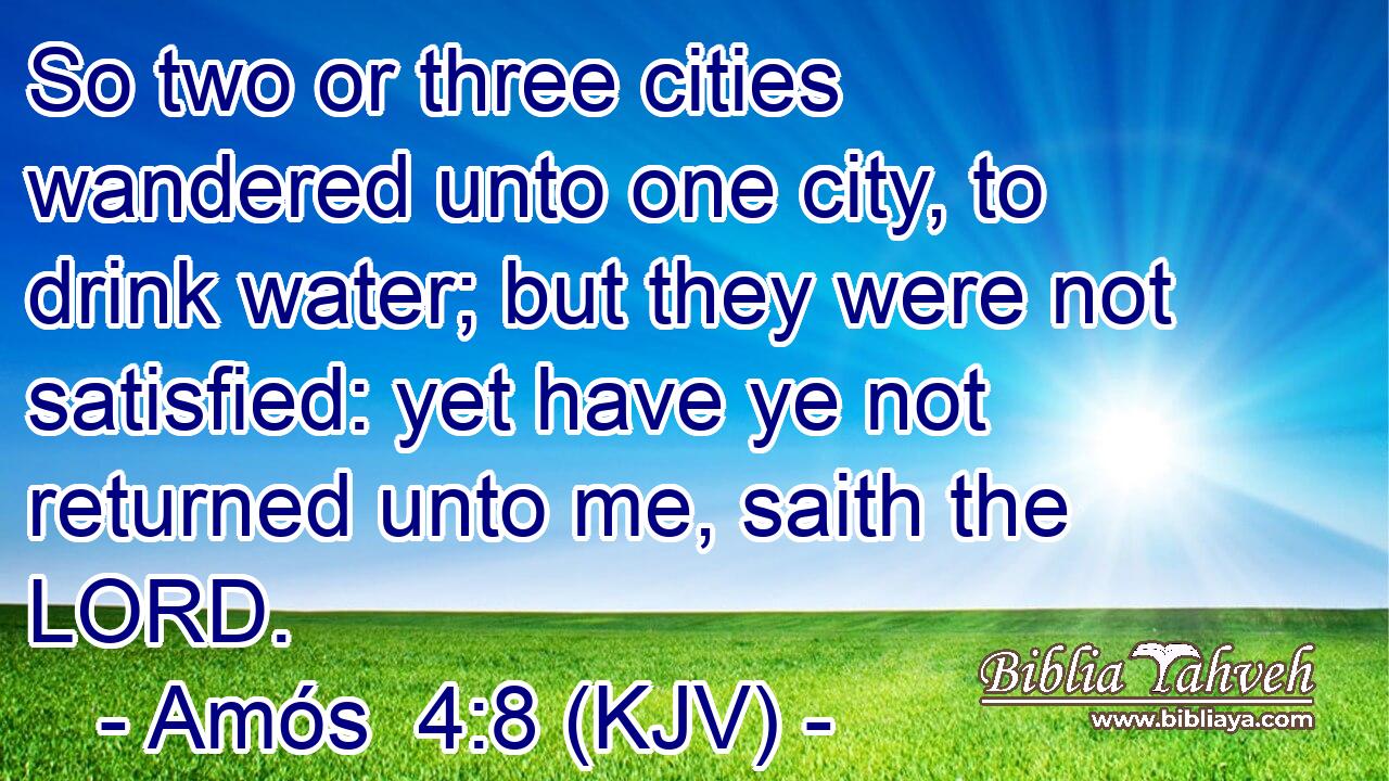 So two or three cities wandered unto one city, to drink water; but they were not satisfied: yet have ye not returned unto me, saith the LORD.