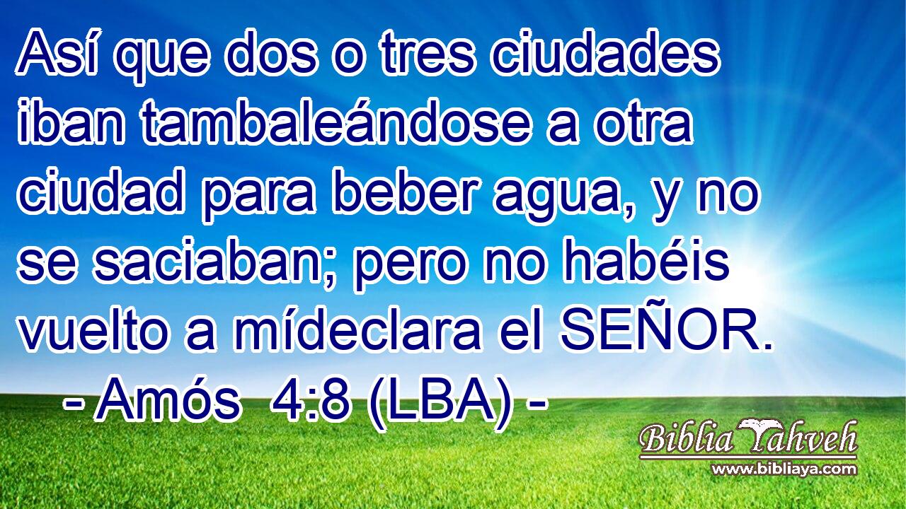 Así que dos o tres ciudades iban tambaleándose a otra ciudad para beber agua, y no se saciaban; pero no habéis vuelto a mídeclara el SEÑOR.