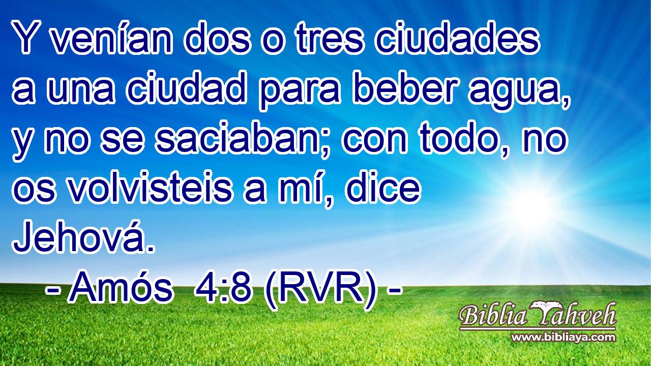 Y venían dos o tres ciudades a una ciudad para beber agua, y no se saciaban; con todo, no os volvisteis a mí, dice Jehová.