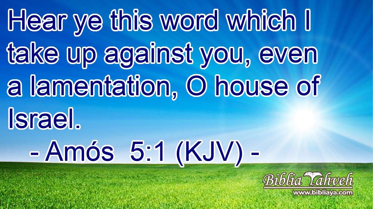 Hear ye this word which I take up against you, even a lamentation, O house of Israel.