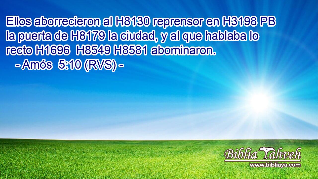 Ellos aborrecieron al H8130 reprensor en H3198 PB la puerta de H8179 la ciudad, y al que hablaba lo recto H1696  H8549 H8581 abominaron. 