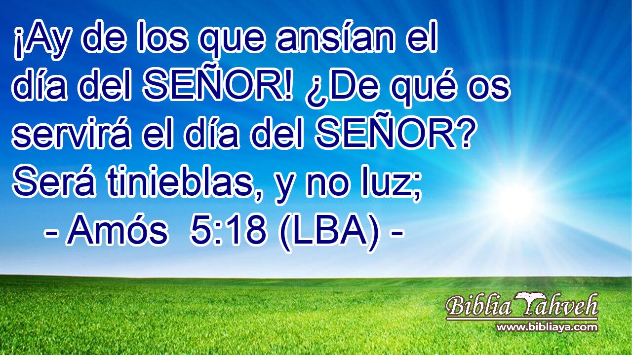 ¡Ay de los que ansían el día del SEÑOR! ¿De qué os servirá el día del SEÑOR? Será tinieblas, y no luz;