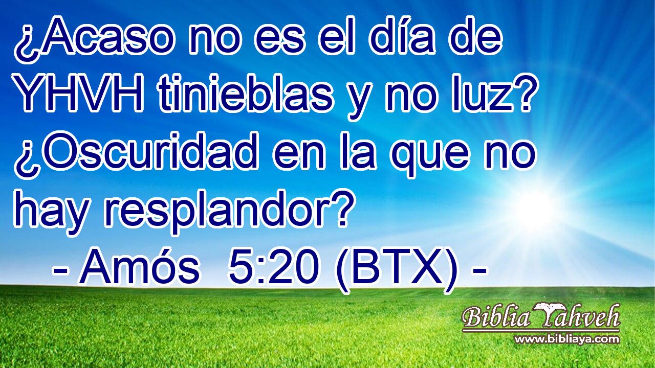 ¿Acaso no es el día de YHVH tinieblas y no luz? ¿Oscuridad en la que no hay resplandor?