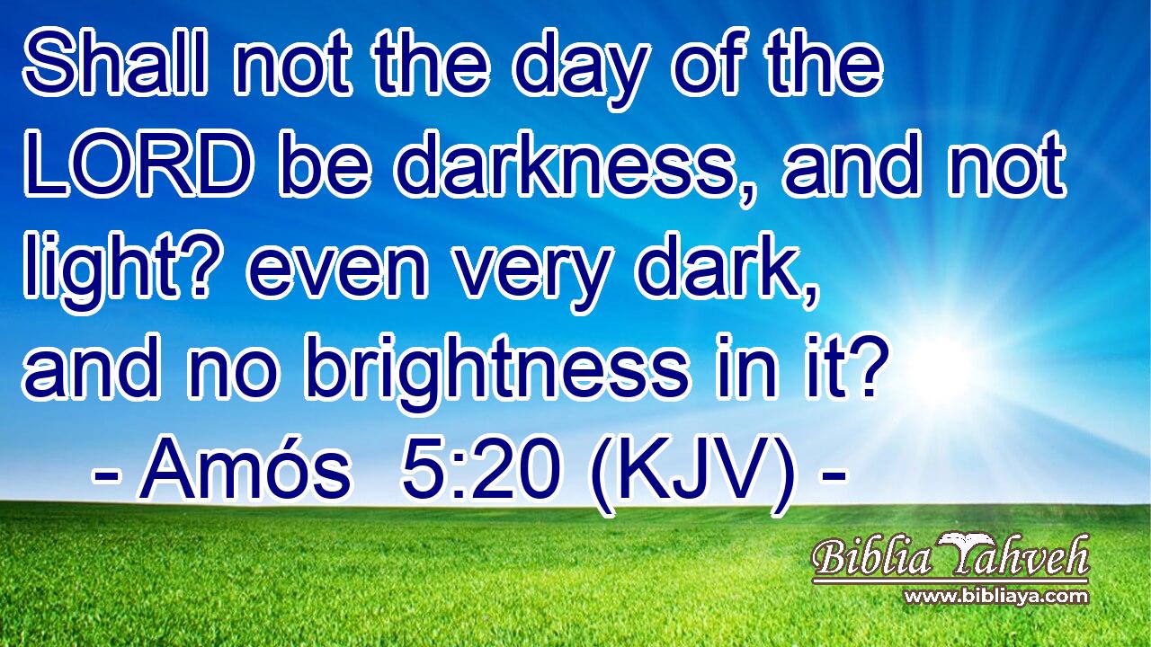 Shall not the day of the LORD be darkness, and not light? even very dark, and no brightness in it?