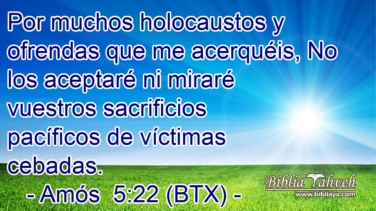 Por muchos holocaustos y ofrendas que me acerquéis, No los aceptaré ni miraré vuestros sacrificios pacíficos de víctimas cebadas.