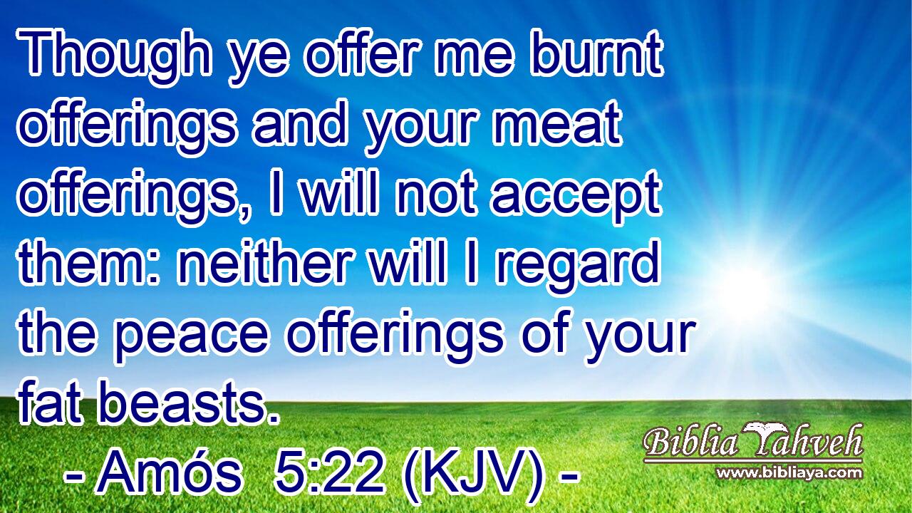 Though ye offer me burnt offerings and your meat offerings, I will not accept them: neither will I regard the peace offerings of your fat beasts.
