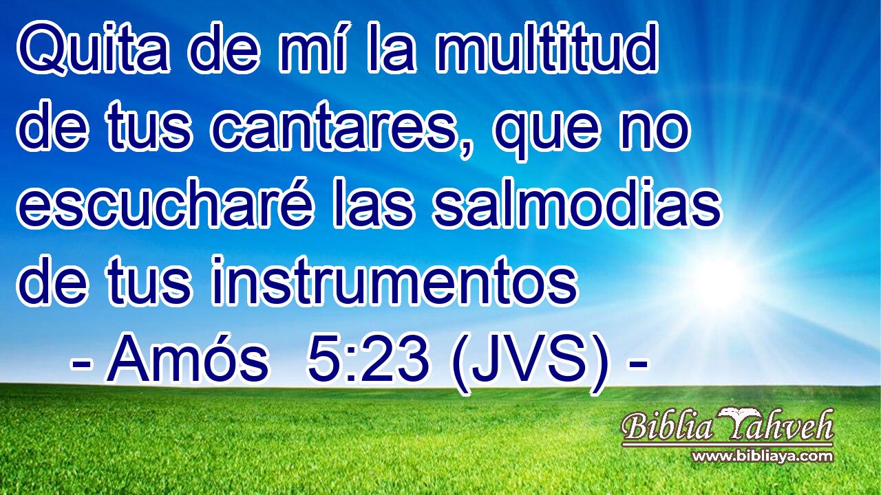 Quita de mí la multitud de tus cantares, que no escucharé las salmodias de tus instrumentos
