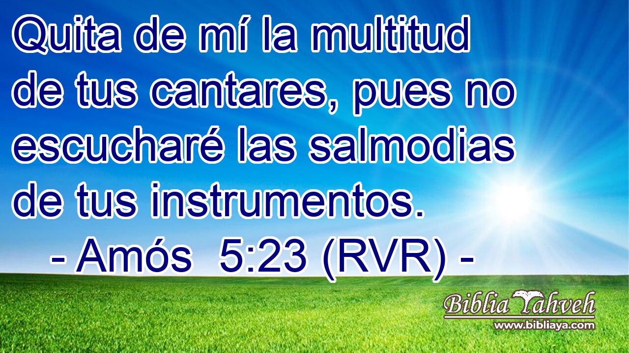 Quita de mí la multitud de tus cantares, pues no escucharé las salmodias de tus instrumentos.