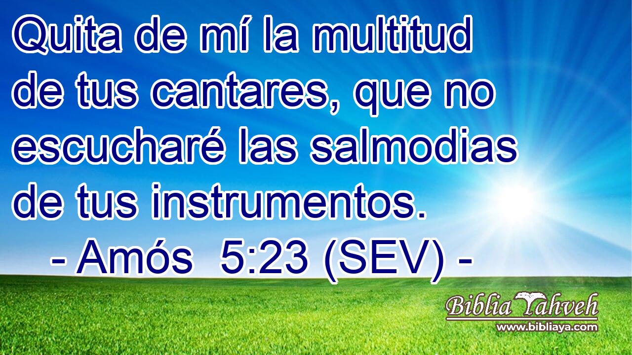 Quita de mí la multitud de tus cantares, que no escucharé las salmodias de tus instrumentos.