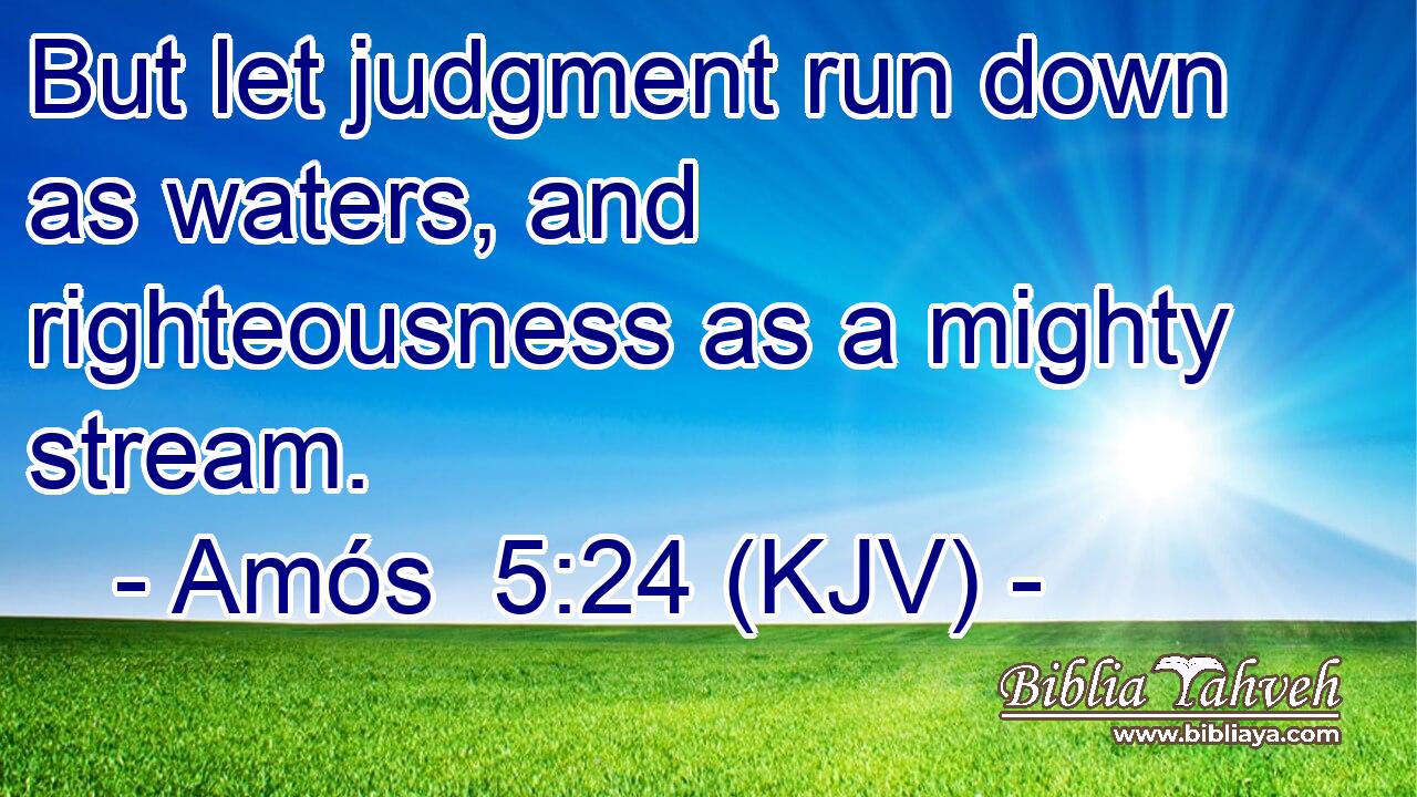 But let judgment run down as waters, and righteousness as a mighty stream.