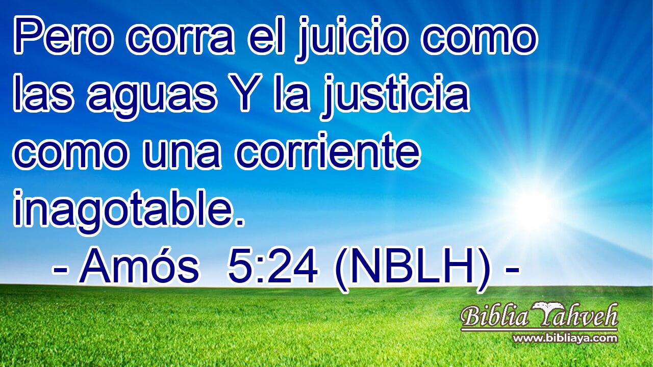  Pero corra el juicio como las aguas Y la justicia como una corriente inagotable. 