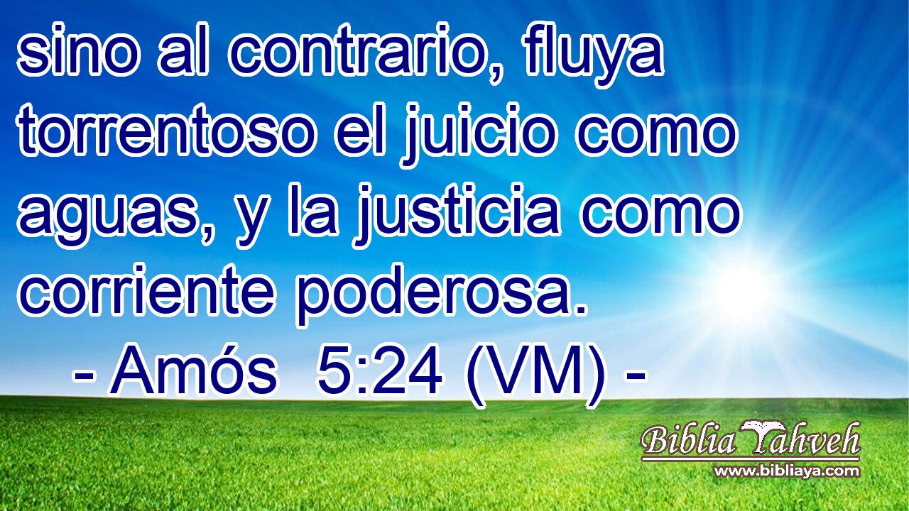  sino al contrario, fluya torrentoso el juicio como aguas, y la justicia como corriente poderosa. 