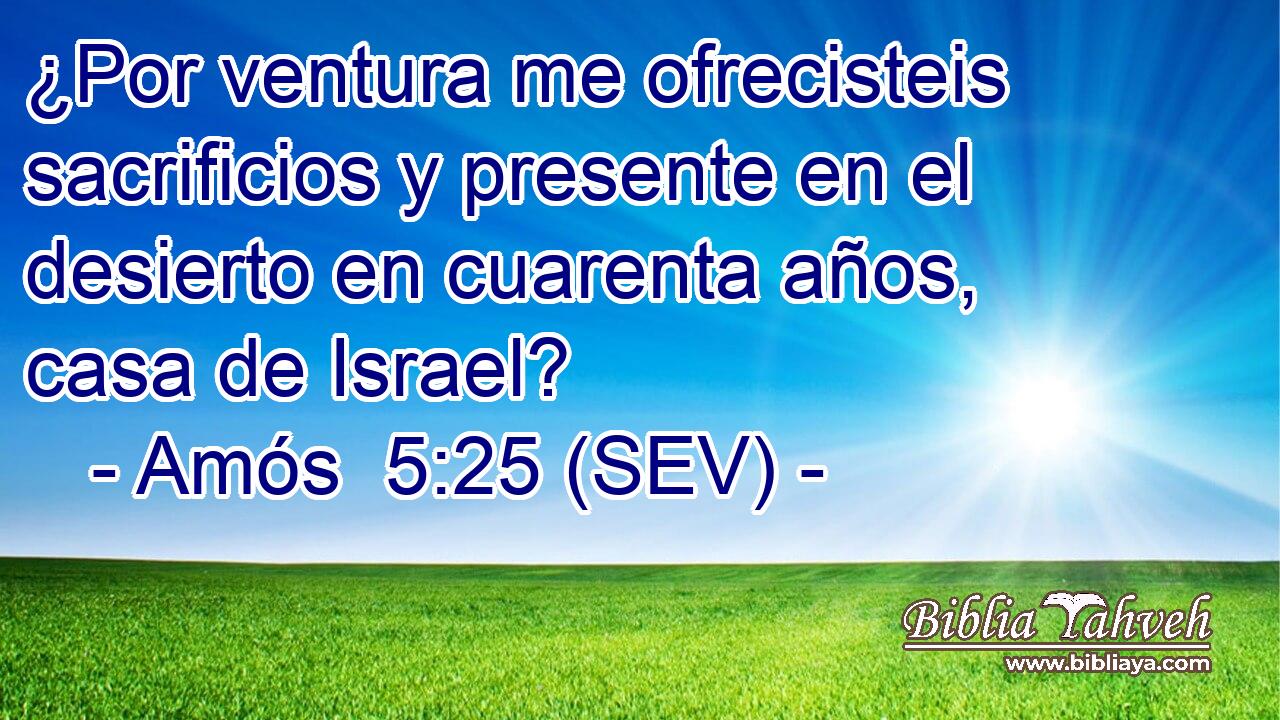 ¿Por ventura me ofrecisteis sacrificios y presente en el desierto en cuarenta años, casa de Israel?